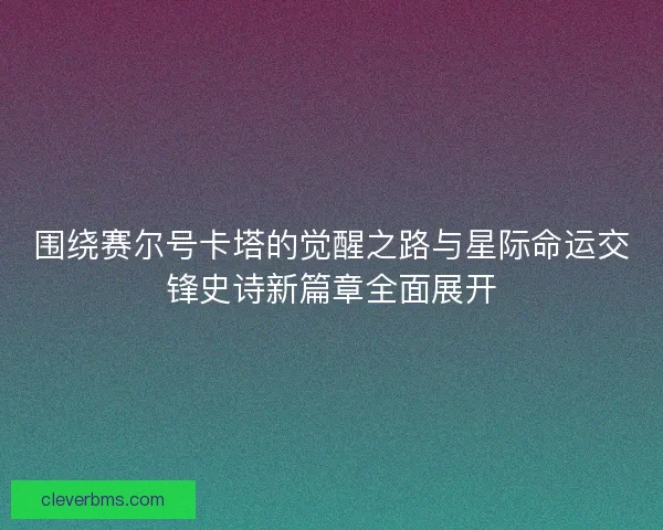 围绕赛尔号卡塔的觉醒之路与星际命运交锋史诗新篇章全面展开