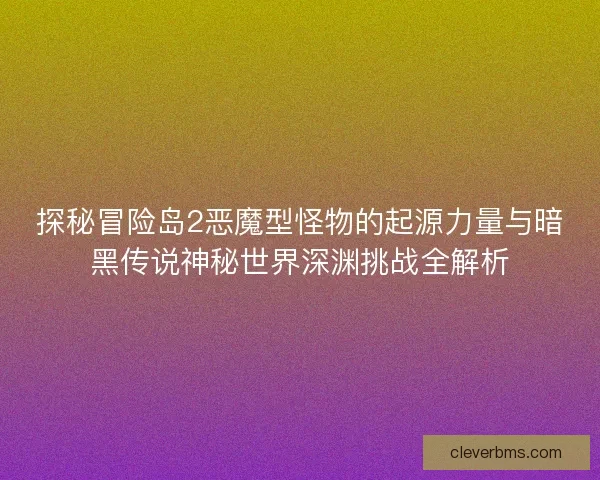 探秘冒险岛2恶魔型怪物的起源力量与暗黑传说神秘世界深渊挑战全解析