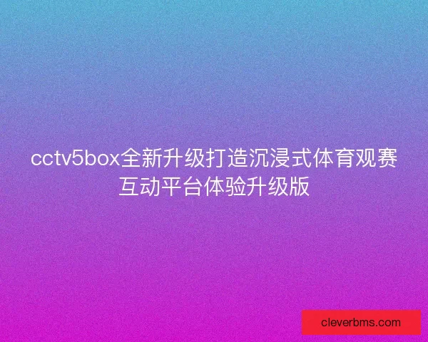 cctv5box全新升级打造沉浸式体育观赛互动平台体验升级版