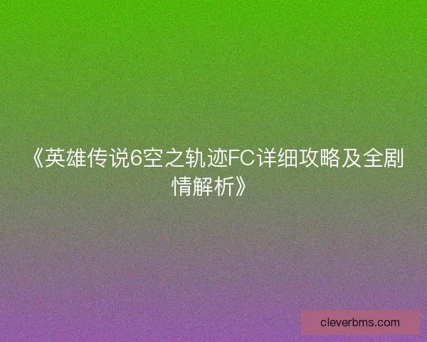 《英雄传说6空之轨迹FC详细攻略及全剧情解析》 《英雄传说6空之轨迹FC详细攻略及全剧情解析》