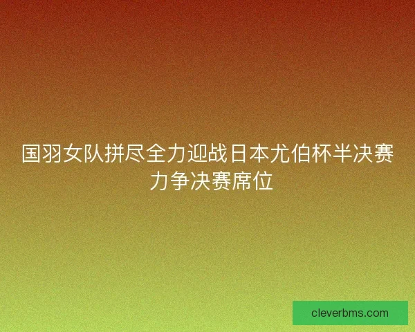 国羽女队拼尽全力迎战日本尤伯杯半决赛 力争决赛席位