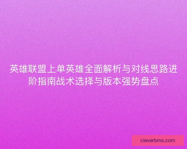 英雄联盟上单英雄全面解析与对线思路进阶指南战术选择与版本强势盘点 英雄联盟上单英雄全面解析与对线思路进阶指南战术选择与版本强势盘点