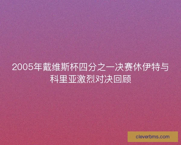 2005年戴维斯杯四分之一决赛休伊特与科里亚激烈对决回顾 2005年戴维斯杯四分之一决赛休伊特与科里亚激烈对决回顾