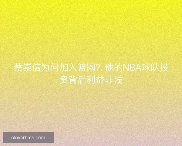 蔡崇信为何加入篮网？他的NBA球队投资背后利益非浅