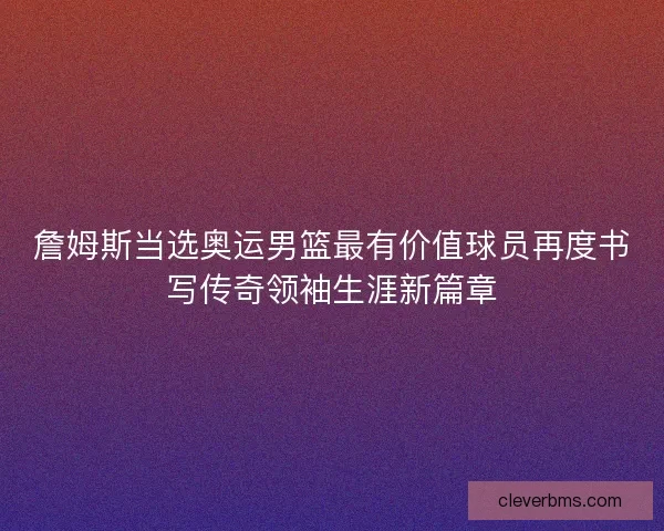 詹姆斯当选奥运男篮最有价值球员再度书写传奇领袖生涯新篇章