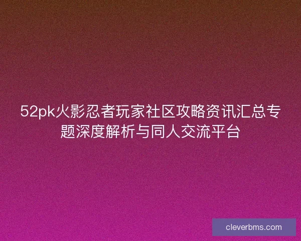 52pk火影忍者玩家社区攻略资讯汇总专题深度解析与同人交流平台