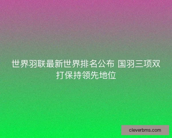 世界羽联最新世界排名公布 国羽三项双打保持领先地位
