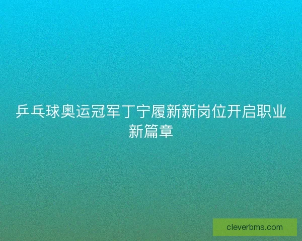 乒乓球奥运冠军丁宁履新新岗位开启职业新篇章