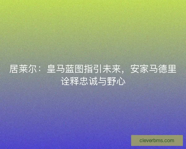 居莱尔：皇马蓝图指引未来，安家马德里诠释忠诚与野心