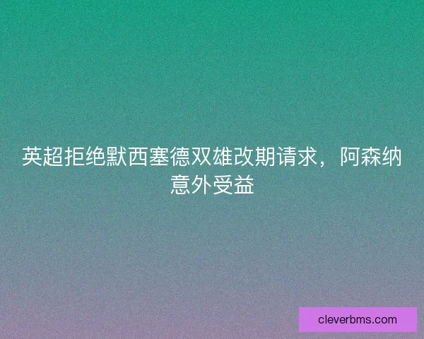 英超拒绝默西塞德双雄改期请求，阿森纳意外受益