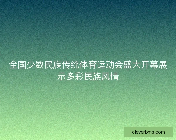 全国少数民族传统体育运动会盛大开幕展示多彩民族风情