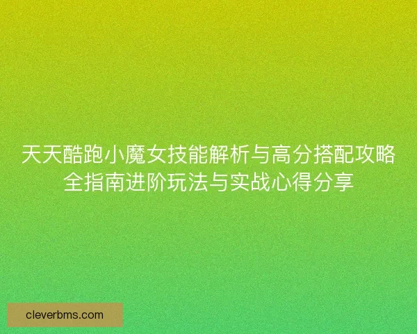 天天酷跑小魔女技能解析与高分搭配攻略全指南进阶玩法与实战心得分享