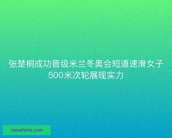 张楚桐成功晋级米兰冬奥会短道速滑女子500米次轮展现实力