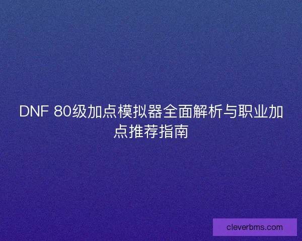 DNF 80级加点模拟器全面解析与职业加点推荐指南 DNF 80级加点模拟器全面解析与职业加点推荐指南