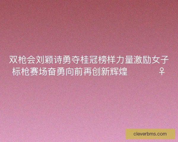双枪会刘颖诗勇夺桂冠榜样力量激励女子标枪赛场奋勇向前再创新辉煌 🏆🏃♀️ 双枪会刘颖诗勇夺桂冠榜样力量激励女子标枪赛场奋勇向前再创新辉煌 🏆🏃♀️