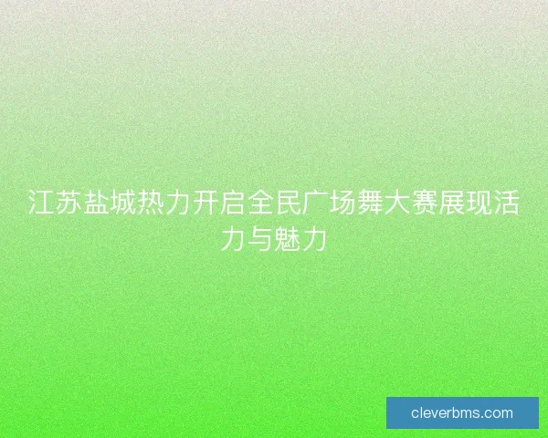 江苏盐城热力开启全民广场舞大赛展现活力与魅力