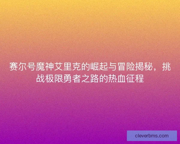 赛尔号魔神艾里克的崛起与冒险揭秘,挑战极限勇者之路的热血征程 赛尔号魔神艾里克的崛起与冒险揭秘,挑战极限勇者之路的热血征程