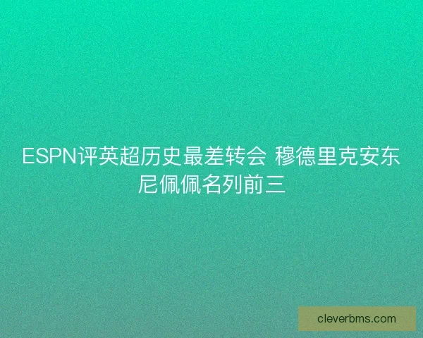 ESPN评英超历史最差转会 穆德里克安东尼佩佩名列前三