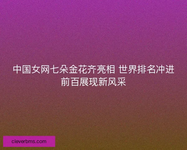 中国女网七朵金花齐亮相 世界排名冲进前百展现新风采 中国女网七朵金花齐亮相 世界排名冲进前百展现新风采