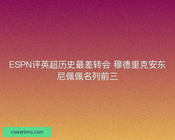 ESPN评英超历史最差转会 穆德里克安东尼佩佩名列前三 ESPN评英超历史最差转会 穆德里克安东尼佩佩名列前三