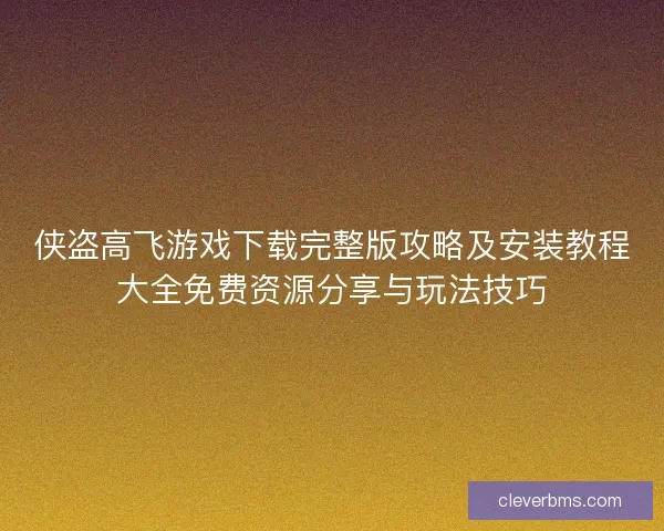 侠盗高飞游戏下载完整版攻略及安装教程大全免费资源分享与玩法技巧 侠盗高飞游戏下载完整版攻略及安装教程大全免费资源分享与玩法技巧