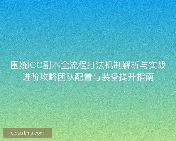 围绕ICC副本全流程打法机制解析与实战进阶攻略团队配置与装备提升指南 围绕ICC副本全流程打法机制解析与实战进阶攻略团队配置与装备提升指南