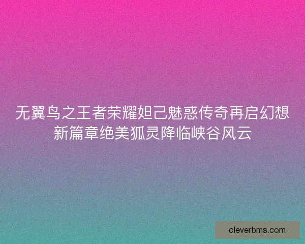 无翼鸟之王者荣耀妲己魅惑传奇再启幻想新篇章绝美狐灵降临峡谷风云 无翼鸟之王者荣耀妲己魅惑传奇再启幻想新篇章绝美狐灵降临峡谷风云