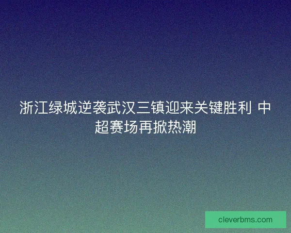 浙江绿城逆袭武汉三镇迎来关键胜利 中超赛场再掀热潮