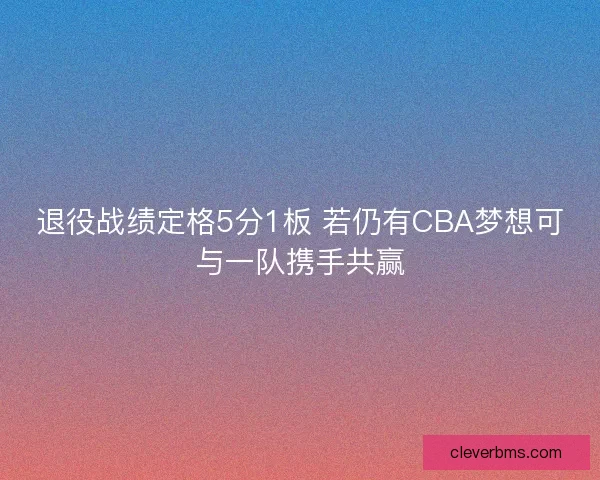 退役战绩定格5分1板 若仍有CBA梦想可与一队携手共赢 退役战绩定格5分1板 若仍有CBA梦想可与一队携手共赢