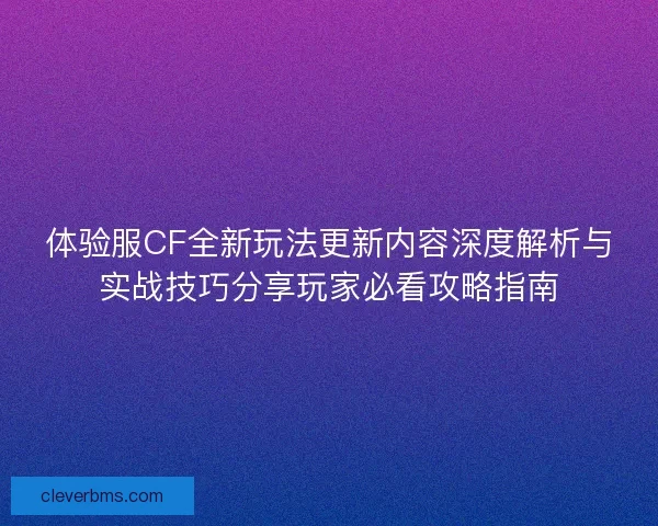 体验服CF全新玩法更新内容深度解析与实战技巧分享玩家必看攻略指南