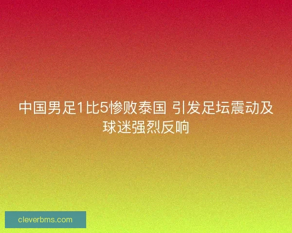 中国男足1比5惨败泰国 引发足坛震动及球迷强烈反响