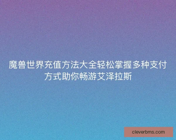 魔兽世界充值方法大全轻松掌握多种支付方式助你畅游艾泽拉斯