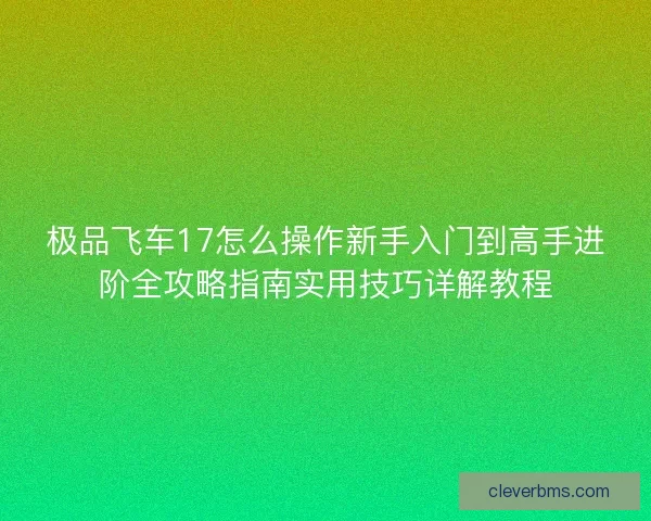 极品飞车17怎么操作新手入门到高手进阶全攻略指南实用技巧详解教程