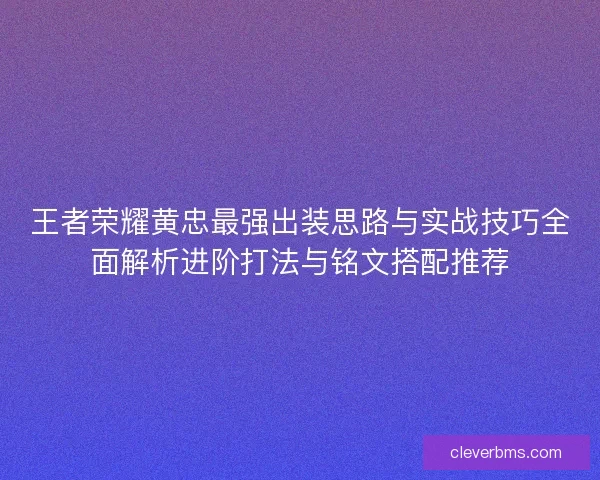王者荣耀黄忠最强出装思路与实战技巧全面解析进阶打法与铭文搭配推荐